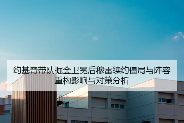约基奇带队掘金卫冕后穆雷续约僵局与阵容重构影响与对策分析