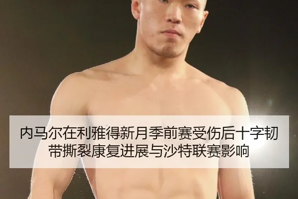 内马尔在利雅得新月季前赛受伤后十字韧带撕裂康复进展与沙特联赛影响