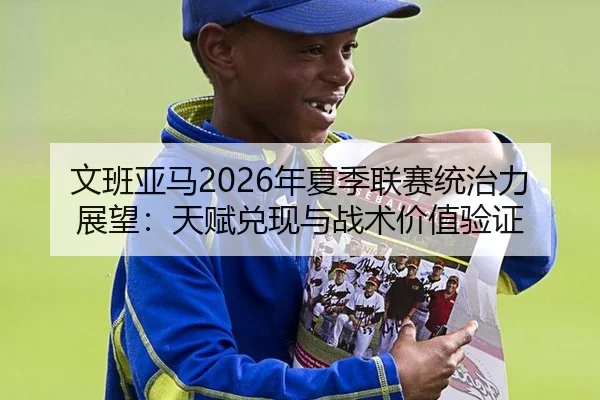 文班亚马2026年夏季联赛统治力展望：天赋兑现与战术价值验证